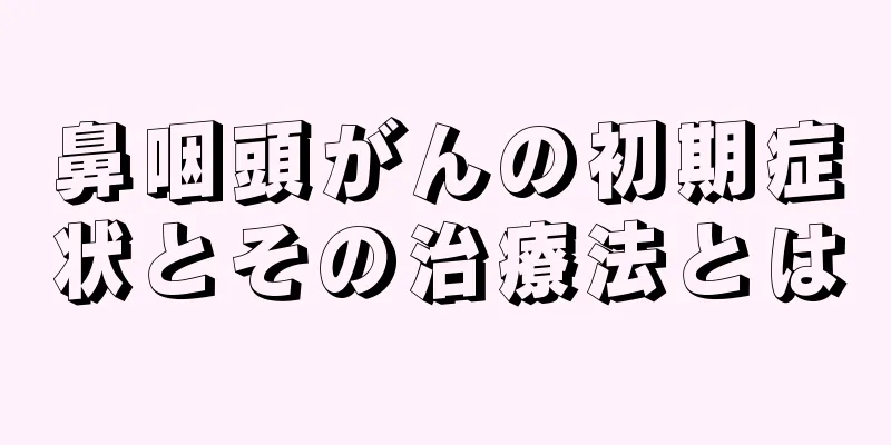 鼻咽頭がんの初期症状とその治療法とは