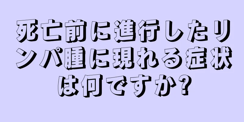 死亡前に進行したリンパ腫に現れる症状は何ですか?