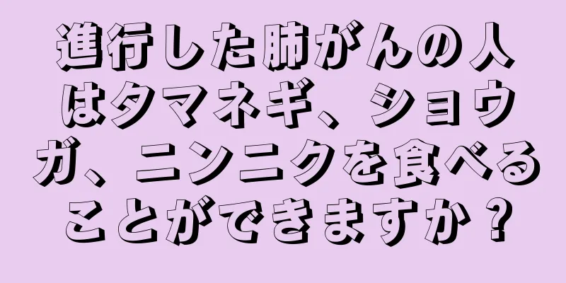 進行した肺がんの人はタマネギ、ショウガ、ニンニクを食べることができますか？