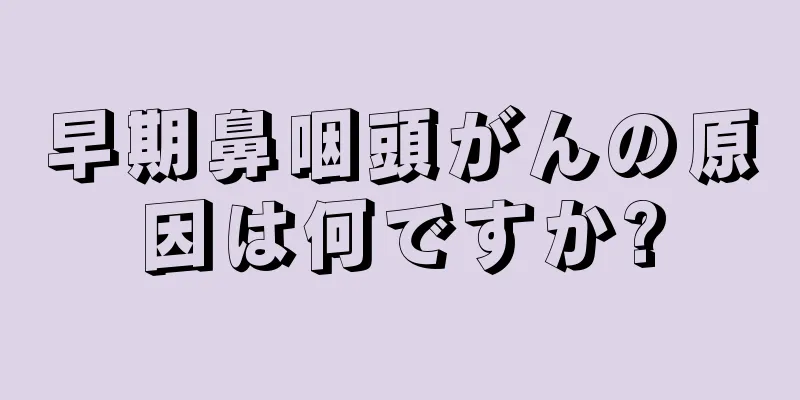 早期鼻咽頭がんの原因は何ですか?