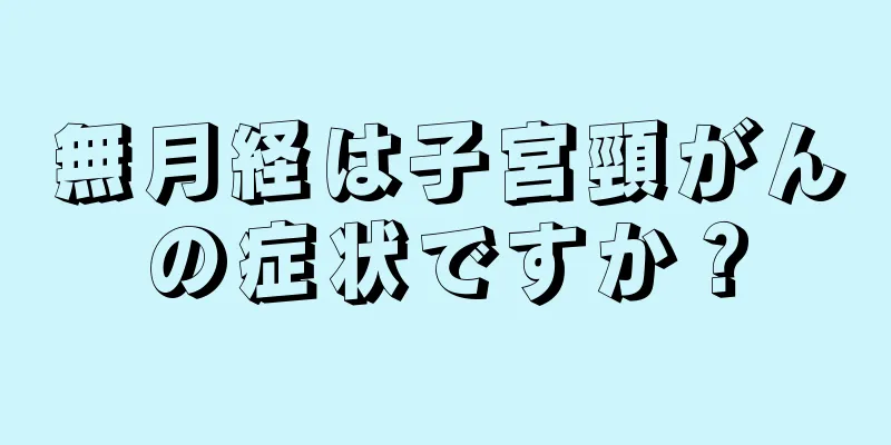 無月経は子宮頸がんの症状ですか？