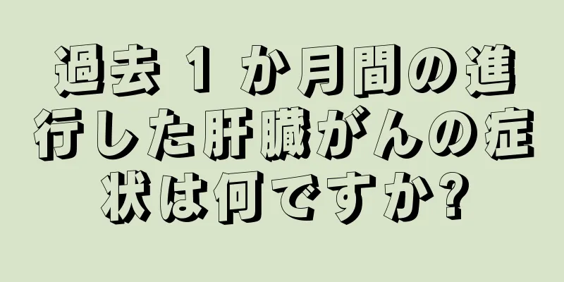 過去 1 か月間の進行した肝臓がんの症状は何ですか?