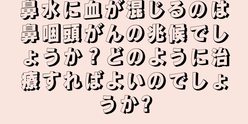 鼻水に血が混じるのは鼻咽頭がんの兆候でしょうか？どのように治療すればよいのでしょうか?