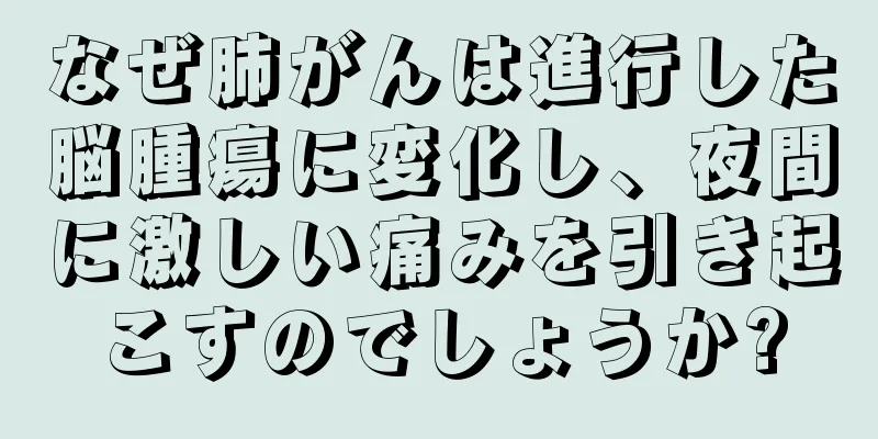 なぜ肺がんは進行した脳腫瘍に変化し、夜間に激しい痛みを引き起こすのでしょうか?