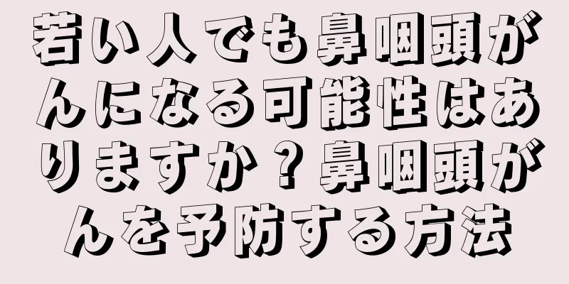 若い人でも鼻咽頭がんになる可能性はありますか？鼻咽頭がんを予防する方法
