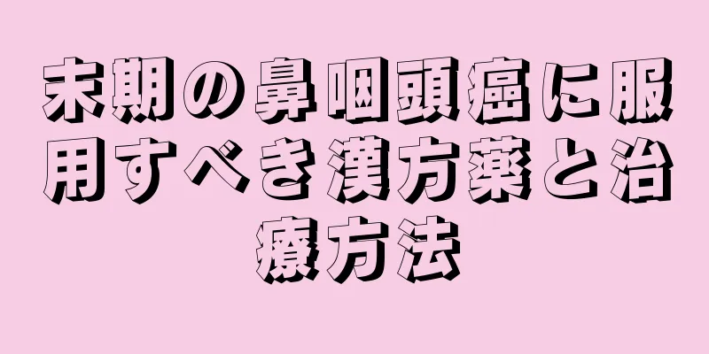 末期の鼻咽頭癌に服用すべき漢方薬と治療方法