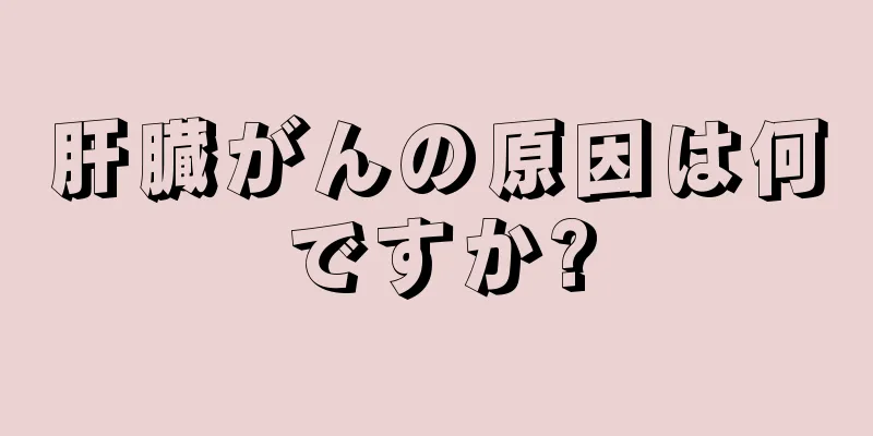 肝臓がんの原因は何ですか?