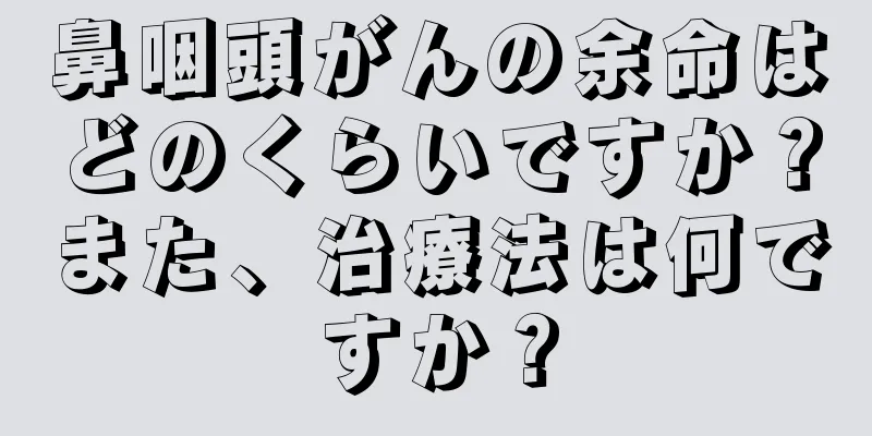鼻咽頭がんの余命はどのくらいですか？また、治療法は何ですか？