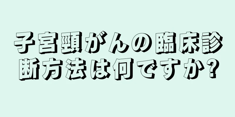 子宮頸がんの臨床診断方法は何ですか?