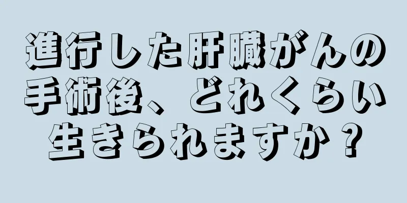 進行した肝臓がんの手術後、どれくらい生きられますか？