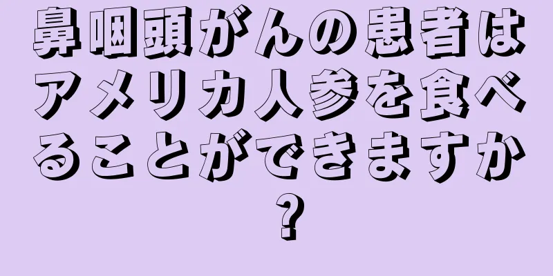鼻咽頭がんの患者はアメリカ人参を食べることができますか？