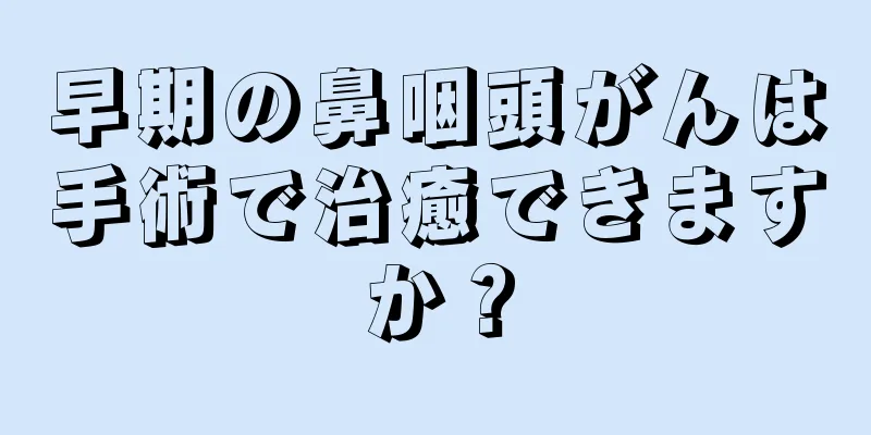 早期の鼻咽頭がんは手術で治癒できますか？