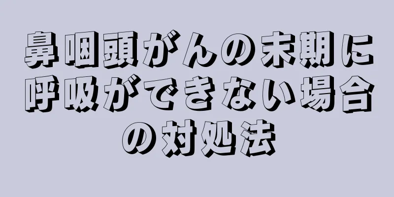鼻咽頭がんの末期に呼吸ができない場合の対処法