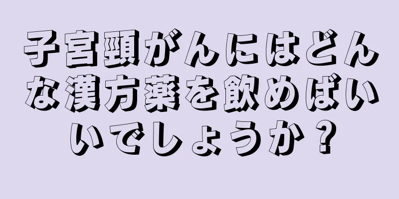 子宮頸がんにはどんな漢方薬を飲めばいいでしょうか？