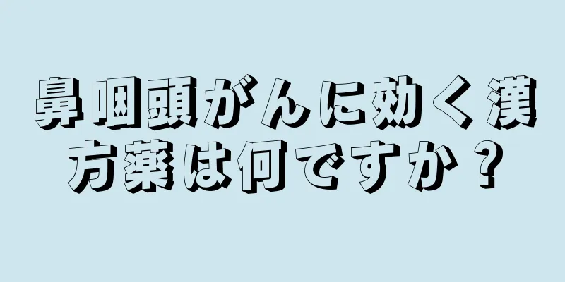 鼻咽頭がんに効く漢方薬は何ですか？
