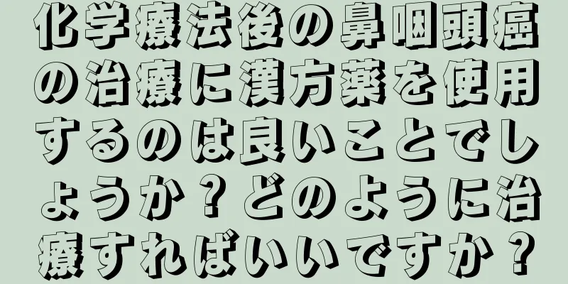 化学療法後の鼻咽頭癌の治療に漢方薬を使用するのは良いことでしょうか？どのように治療すればいいですか？