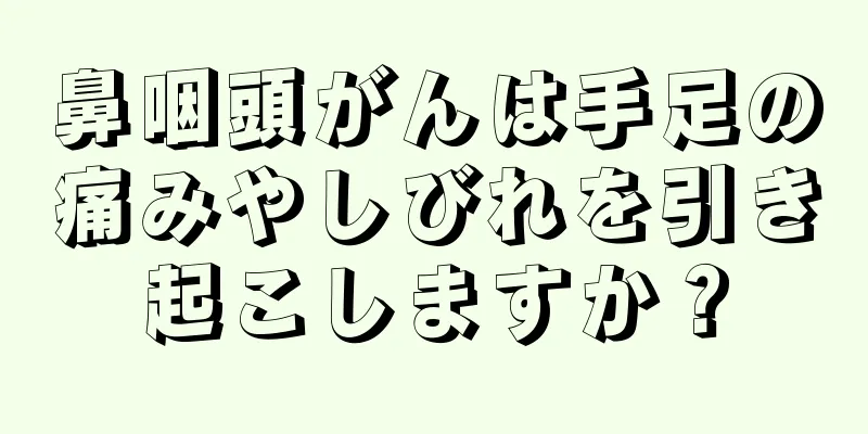 鼻咽頭がんは手足の痛みやしびれを引き起こしますか？