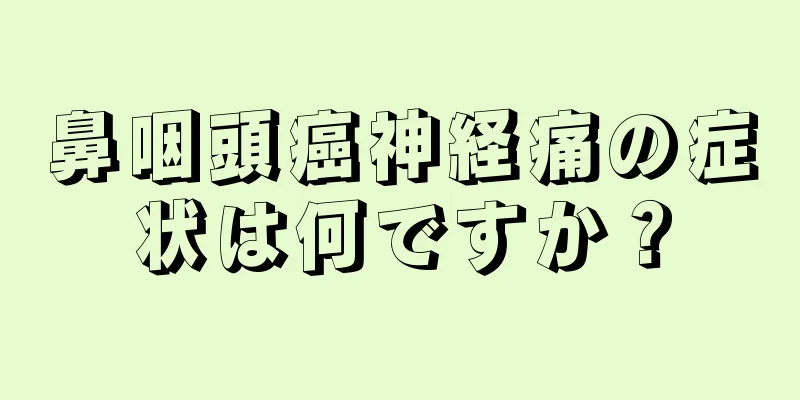 鼻咽頭癌神経痛の症状は何ですか？
