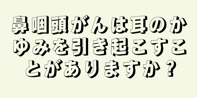 鼻咽頭がんは耳のかゆみを引き起こすことがありますか？