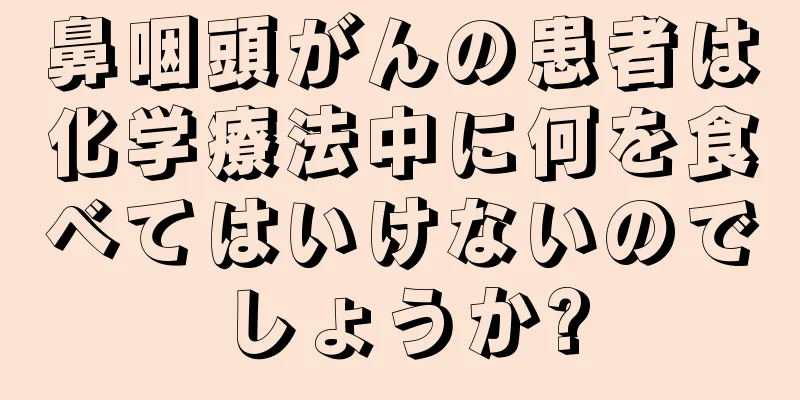 鼻咽頭がんの患者は化学療法中に何を食べてはいけないのでしょうか?