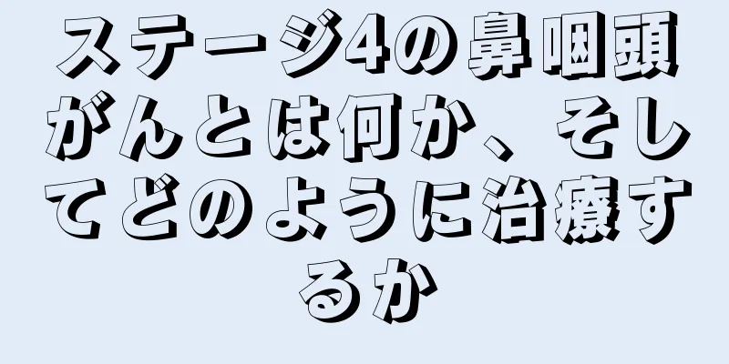 ステージ4の鼻咽頭がんとは何か、そしてどのように治療するか