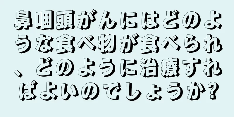 鼻咽頭がんにはどのような食べ物が食べられ、どのように治療すればよいのでしょうか?