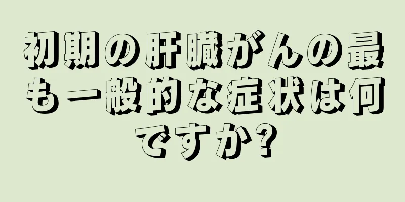 初期の肝臓がんの最も一般的な症状は何ですか?