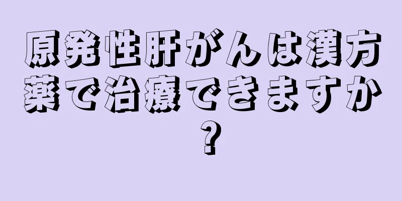 原発性肝がんは漢方薬で治療できますか？