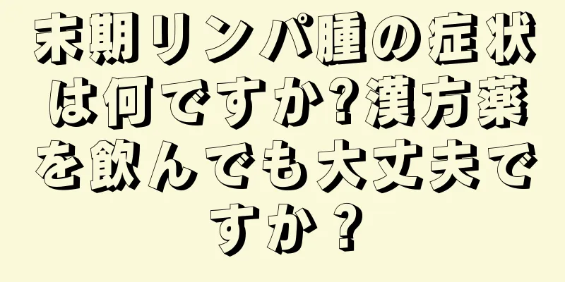 末期リンパ腫の症状は何ですか?漢方薬を飲んでも大丈夫ですか？