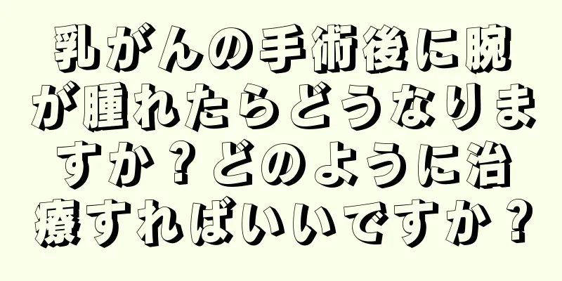 乳がんの手術後に腕が腫れたらどうなりますか？どのように治療すればいいですか？