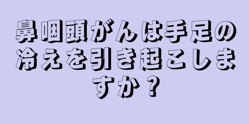 鼻咽頭がんは手足の冷えを引き起こしますか？