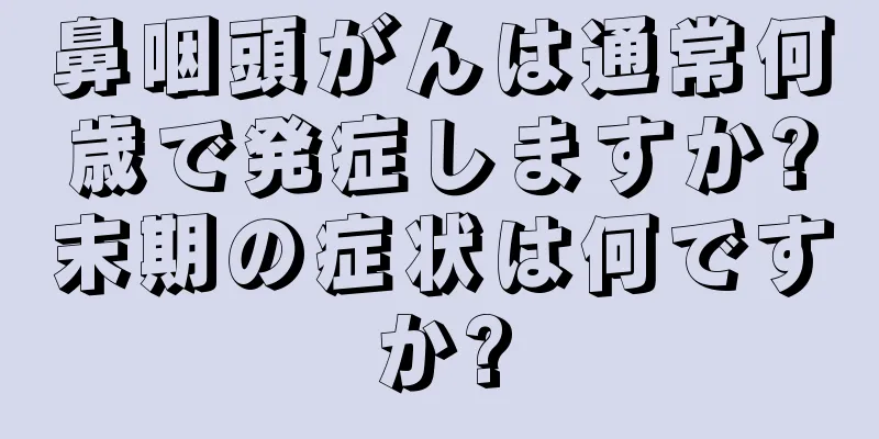 鼻咽頭がんは通常何歳で発症しますか?末期の症状は何ですか?