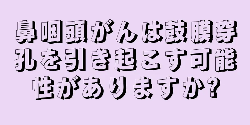 鼻咽頭がんは鼓膜穿孔を引き起こす可能性がありますか?