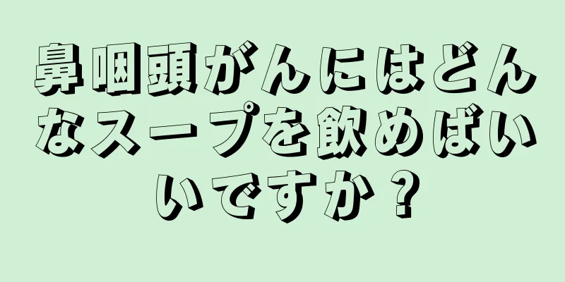 鼻咽頭がんにはどんなスープを飲めばいいですか？