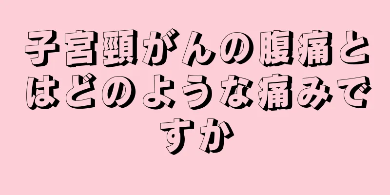 子宮頸がんの腹痛とはどのような痛みですか