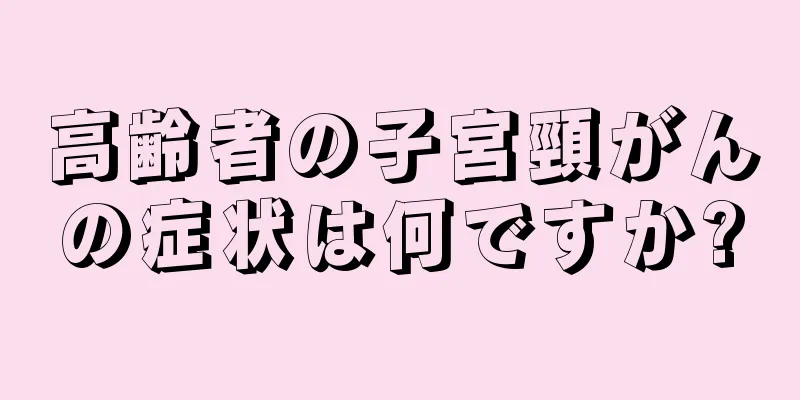 高齢者の子宮頸がんの症状は何ですか?
