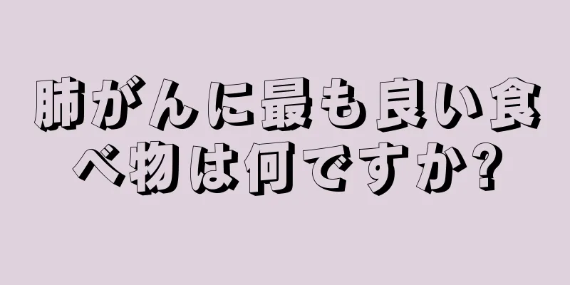 肺がんに最も良い食べ物は何ですか?