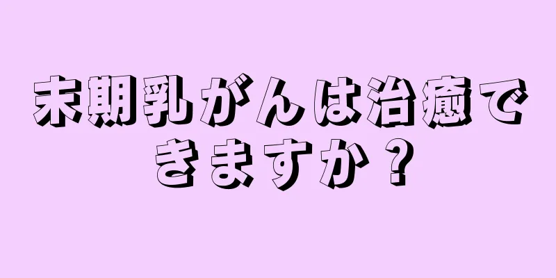 末期乳がんは治癒できますか？