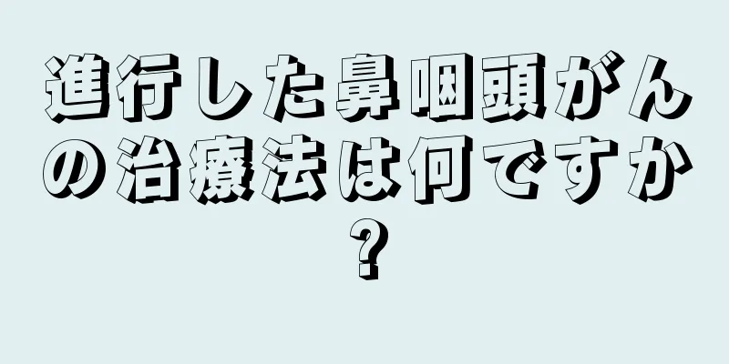 進行した鼻咽頭がんの治療法は何ですか?
