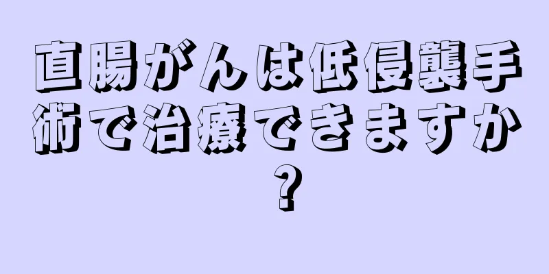 直腸がんは低侵襲手術で治療できますか？