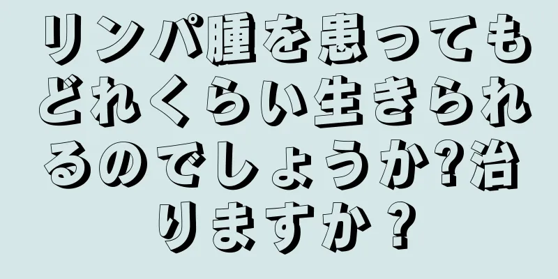 リンパ腫を患ってもどれくらい生きられるのでしょうか?治りますか？