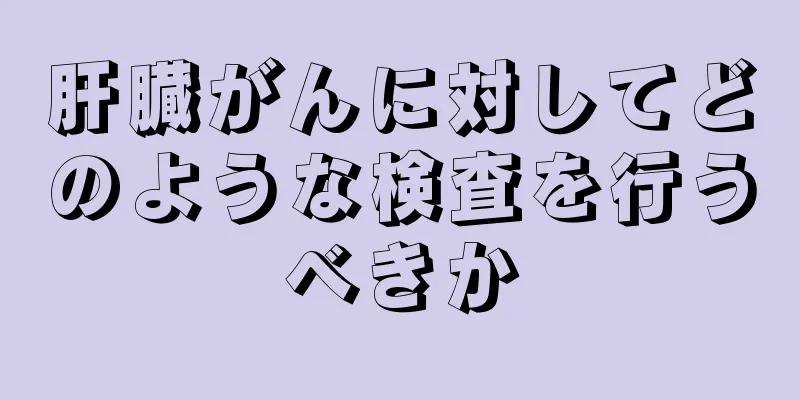 肝臓がんに対してどのような検査を行うべきか
