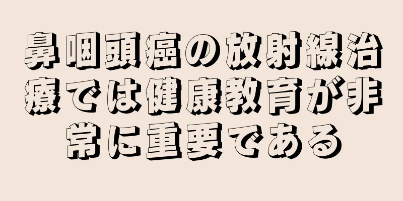 鼻咽頭癌の放射線治療では健康教育が非常に重要である