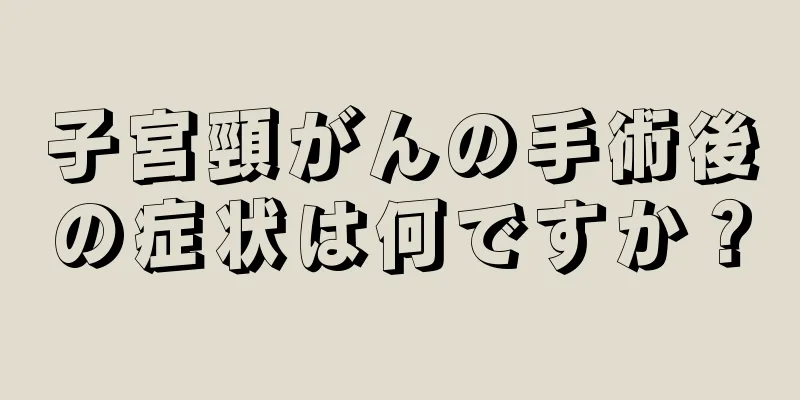 子宮頸がんの手術後の症状は何ですか？
