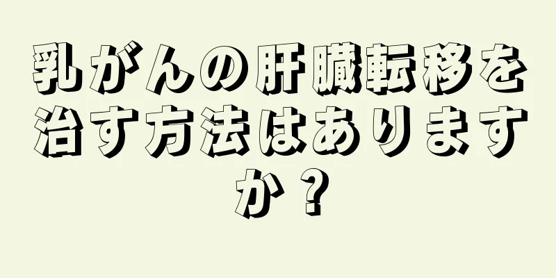 乳がんの肝臓転移を治す方法はありますか？