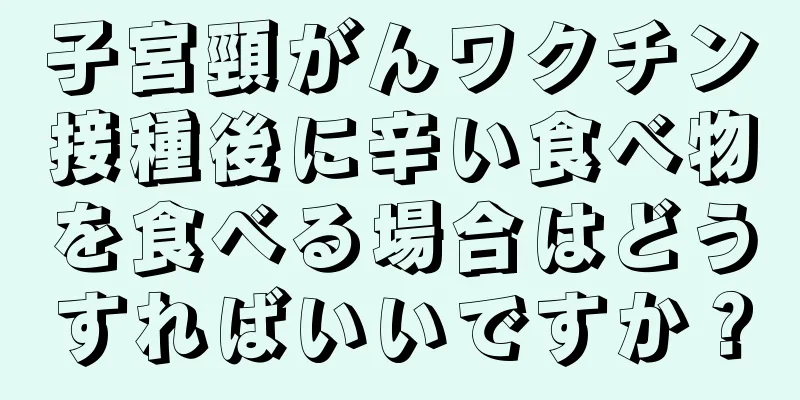 子宮頸がんワクチン接種後に辛い食べ物を食べる場合はどうすればいいですか？