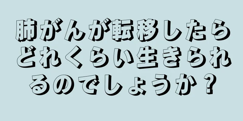 肺がんが転移したらどれくらい生きられるのでしょうか？