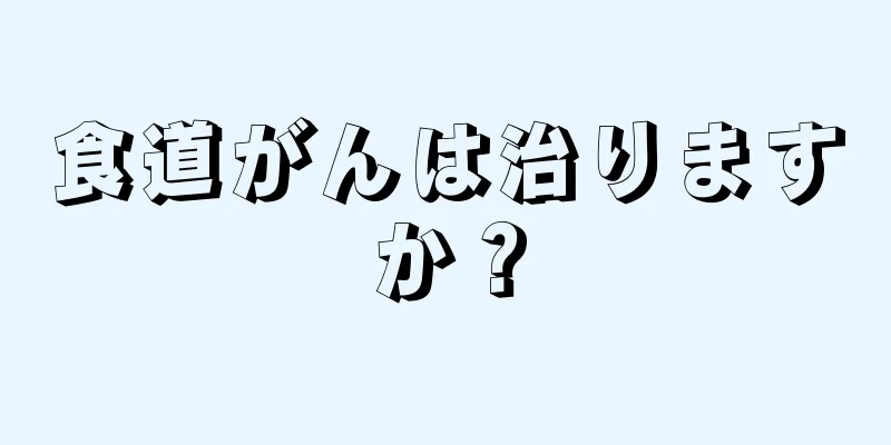 食道がんは治りますか？