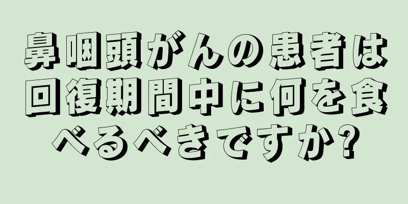 鼻咽頭がんの患者は回復期間中に何を食べるべきですか?