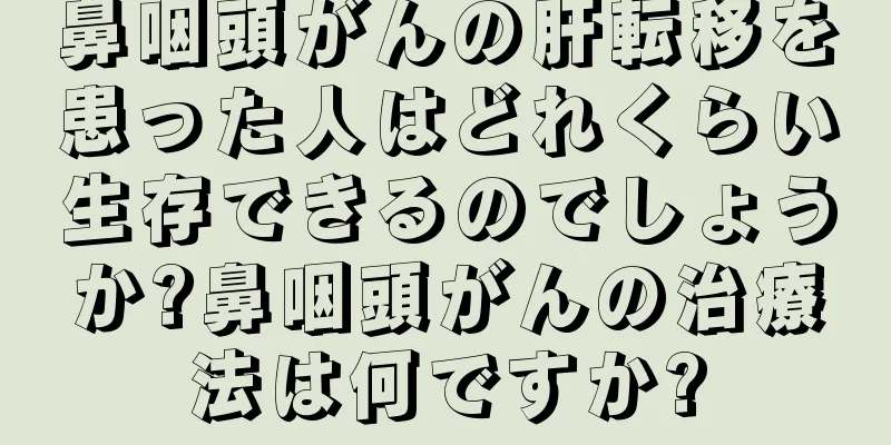鼻咽頭がんの肝転移を患った人はどれくらい生存できるのでしょうか?鼻咽頭がんの治療法は何ですか?